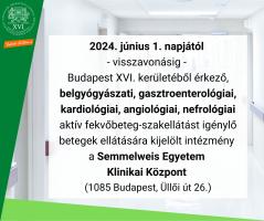 2024. június 1. napjától - visszavonásig - Budapest XVI. kerületéből érkező, belgyógyászati, gasztroenterológiai, kardiológiai, angiológiai, nefrológiai aktív fekvőbeteg-szakellátást igénylő betegek ellátására kijelölt intézmény a Semmelweis Egyetem Klinikai Központ (1085 Budapest, Üllői út 26.)