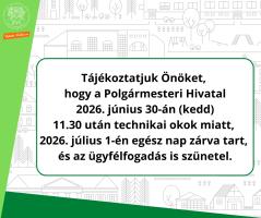 Tájékoztatjuk Önöket,  hogy a Polgármesteri Hivatal  2026. június 30-án (kedd)  11.30 után technikai okok miatt,  2026. július 1-én egész nap zárva tart,  és az ügyfélfogadás is szünetel.