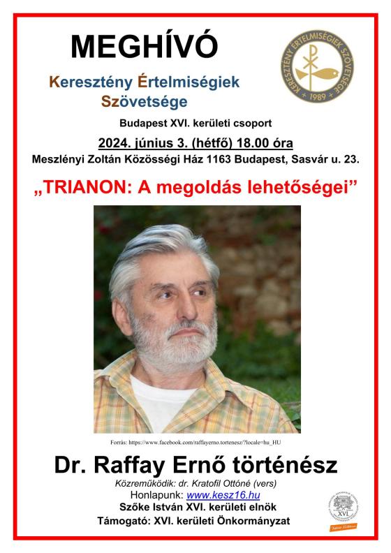 Meghívó, Keresztény Értelmiségiek Szövetége, Budapest XVI. kerületi csoport, 2024. június 3. (hétfő), 18.00, Meszlényi Zoltán Közösségi Ház, 1163 Budapest, Sasvár u. 23., "Trianon: A megoldás lehetőségei", Dr. Raffay Ernő történész, Közreműködik: dr. Kratofil Ottóné (vers), honlapunk: www.kesz16.hu, Szőke István XVI. kerületi elnök, Támogató: XVI. kerületi Önkormányzat