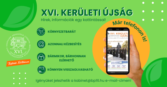 XVI. KERÜLETI ÚJSÁG Hírek, információk egy kattintással! Környezetbarát, Azonnali kézbesítés, Bármikor, bárhonnan elérhető, Könnyen visszaolvasható Igényüket jelezhetik a kabinet@bp16.hu e-mail-címen! Már telefonon is!