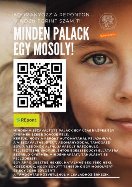 Minden palack egy mosoly! Adományozz a REponton – minden forint számít! Minden visszaváltott palack egy újabb lépés egy gyermek szebb jövője felé. Kérjük, hogy a REpont automatánál felajánlva  a visszaváltási díjat, adományoddal támogasd egy, a védőnők által javasolt rászoruló, fejlesztésre vagy jelentős egészségügyi ellátásra szoruló gyermek mindennapjait, tanulását és fejlődését! Egy apró gesztus neked, hatalmas segítség neki. Köszönjük, hogy együtt tehetünk egy mosolyért  és egy jobb jövőért! A támogatá