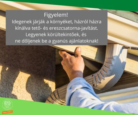 Figyelem!  Idegenek járják a környéket, házról házra kínálva tető- és ereszcsatorna-javítást. Legyenek körültekintőek, és  ne dőljenek be a gyanús ajánlatoknak!